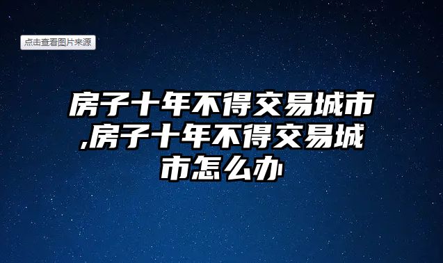 房子十年不得交易城市,房子十年不得交易城市怎么辦