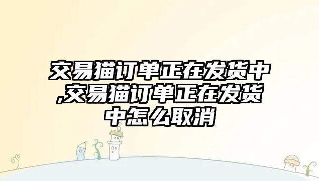 交易貓訂單正在發(fā)貨中,交易貓訂單正在發(fā)貨中怎么取消