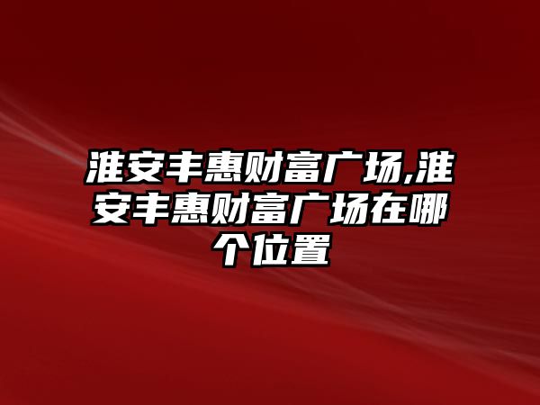 淮安豐惠財富廣場,淮安豐惠財富廣場在哪個位置