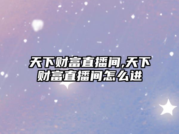 天下財富直播間,天下財富直播間怎么進(jìn)