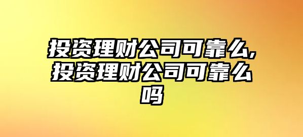 投資理財公司可靠么,投資理財公司可靠么嗎