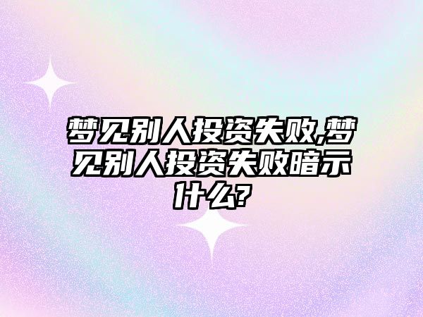 夢(mèng)見別人投資失敗,夢(mèng)見別人投資失敗暗示什么?