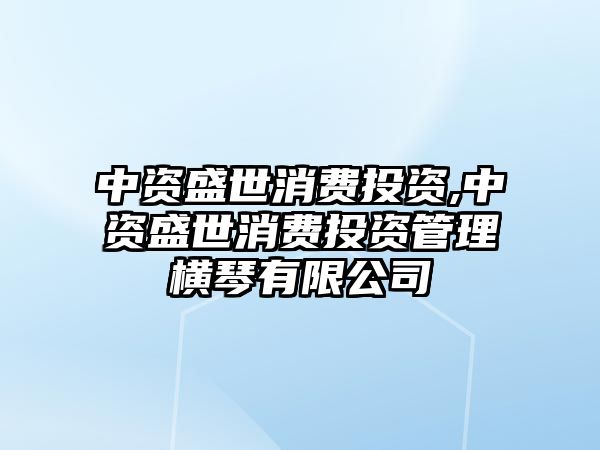 中資盛世消費(fèi)投資,中資盛世消費(fèi)投資管理橫琴有限公司