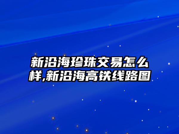 新沿海珍珠交易怎么樣,新沿海高鐵線路圖