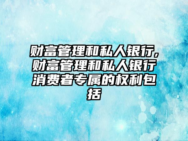 財(cái)富管理和私人銀行,財(cái)富管理和私人銀行消費(fèi)者專屬的權(quán)利包括