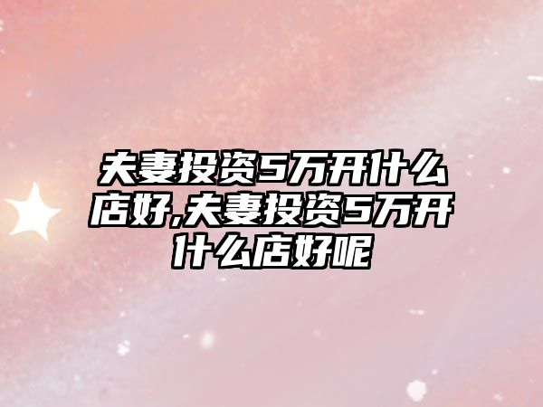 夫妻投資5萬(wàn)開什么店好,夫妻投資5萬(wàn)開什么店好呢