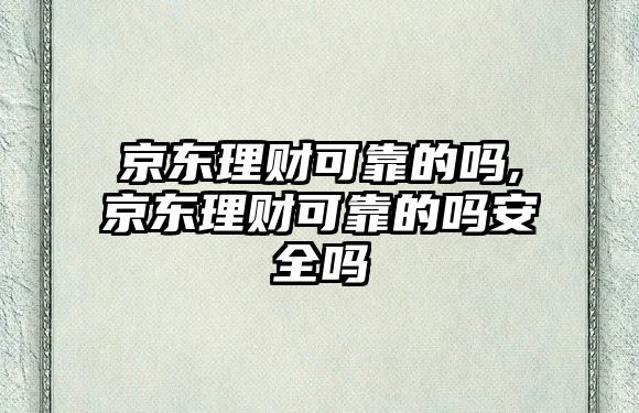 京東理財(cái)可靠的嗎,京東理財(cái)可靠的嗎安全嗎