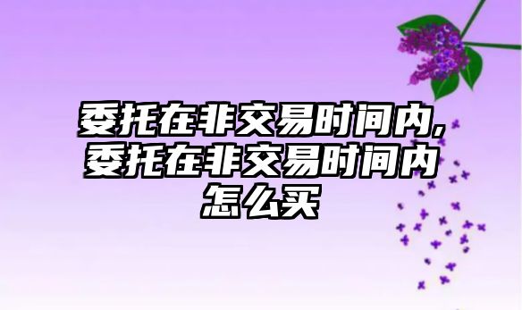 委托在非交易時間內(nèi),委托在非交易時間內(nèi)怎么買