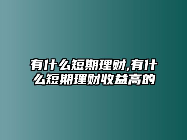 有什么短期理財(cái),有什么短期理財(cái)收益高的