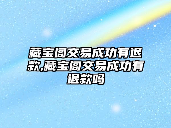 藏寶閣交易成功有退款,藏寶閣交易成功有退款嗎