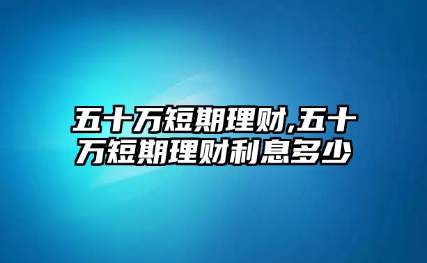 五十萬(wàn)短期理財(cái),五十萬(wàn)短期理財(cái)利息多少