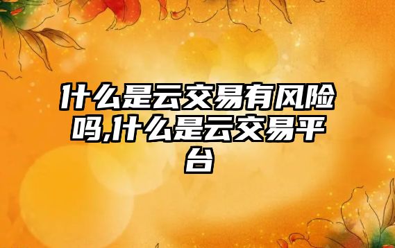 什么是云交易有風(fēng)險嗎,什么是云交易平臺