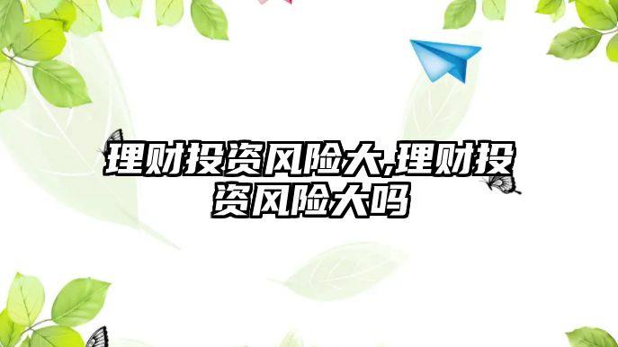 理財投資風(fēng)險大,理財投資風(fēng)險大嗎