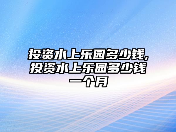 投資水上樂園多少錢,投資水上樂園多少錢一個月