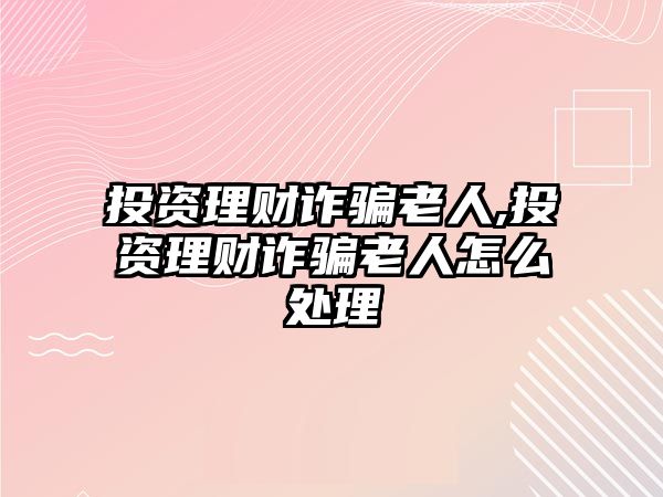 投資理財詐騙老人,投資理財詐騙老人怎么處理