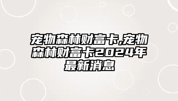 寵物森林財富卡,寵物森林財富卡2024年最新消息