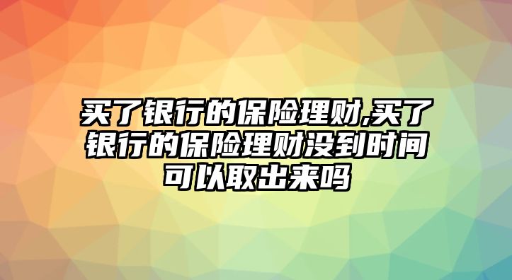 買了銀行的保險理財,買了銀行的保險理財沒到時間可以取出來嗎