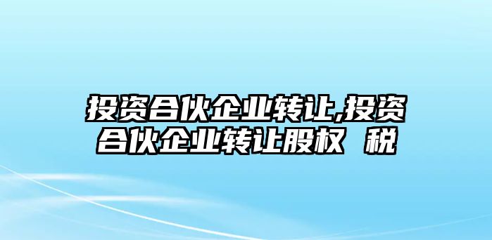 投資合伙企業(yè)轉(zhuǎn)讓,投資合伙企業(yè)轉(zhuǎn)讓股權(quán) 稅