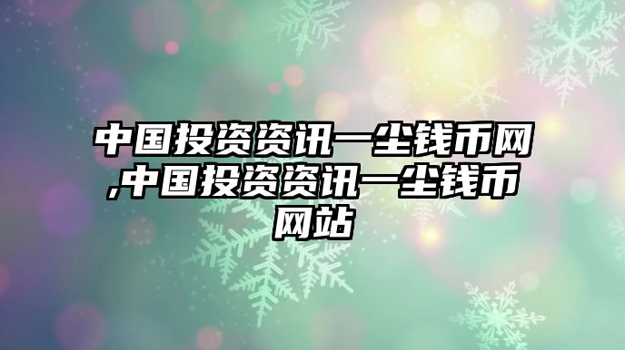 中國(guó)投資資訊一塵錢幣網(wǎng),中國(guó)投資資訊一塵錢幣網(wǎng)站