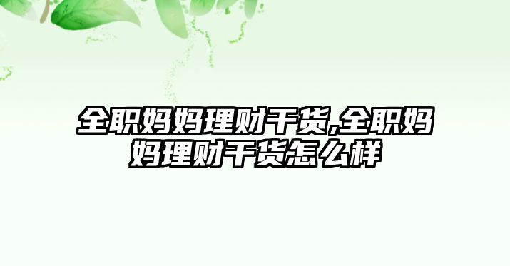 全職媽媽理財干貨,全職媽媽理財干貨怎么樣