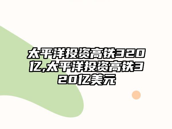 太平洋投資高鐵320億,太平洋投資高鐵320億美元