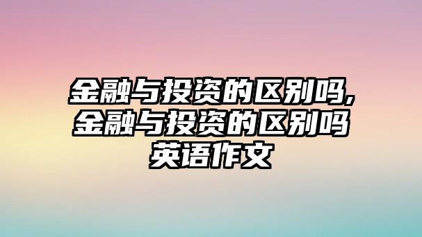 金融與投資的區(qū)別嗎,金融與投資的區(qū)別嗎英語作文