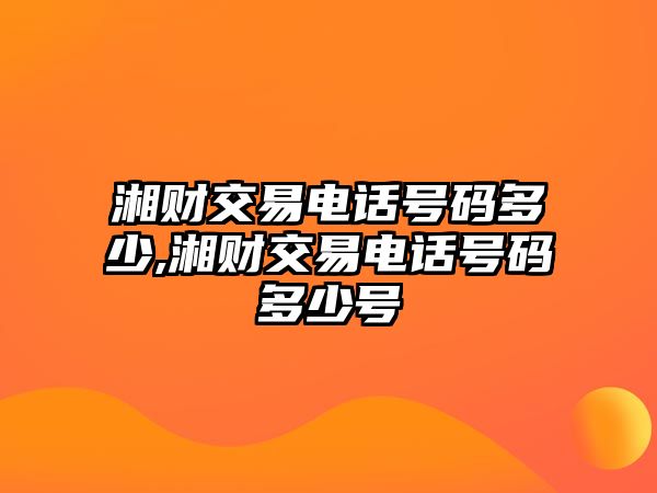 湘財(cái)交易電話號(hào)碼多少,湘財(cái)交易電話號(hào)碼多少號(hào)