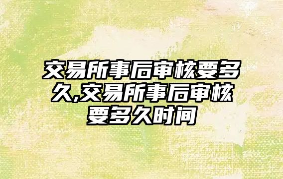 交易所事后審核要多久,交易所事后審核要多久時間