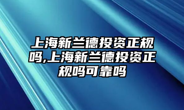 上海新蘭德投資正規(guī)嗎,上海新蘭德投資正規(guī)嗎可靠嗎