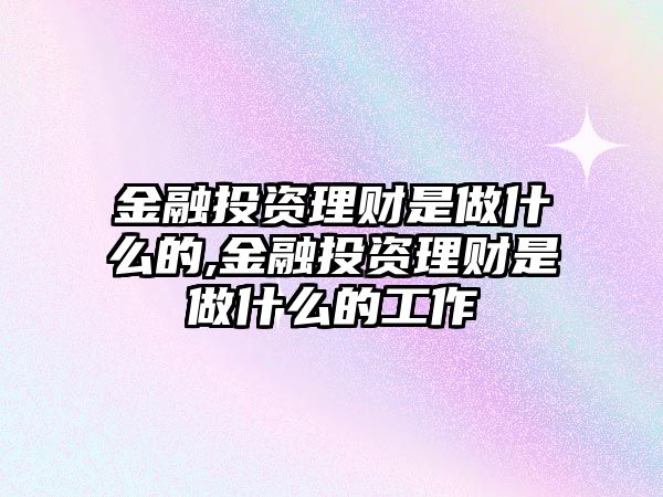 金融投資理財是做什么的,金融投資理財是做什么的工作