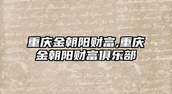 重慶金朝陽財(cái)富,重慶金朝陽財(cái)富俱樂部