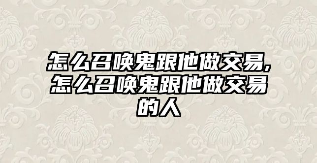 怎么召喚鬼跟他做交易,怎么召喚鬼跟他做交易的人