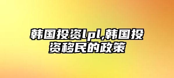 韓國(guó)投資lpl,韓國(guó)投資移民的政策