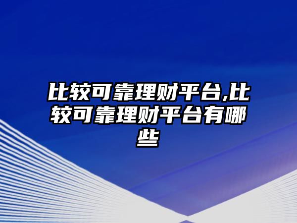 比較可靠理財(cái)平臺(tái),比較可靠理財(cái)平臺(tái)有哪些