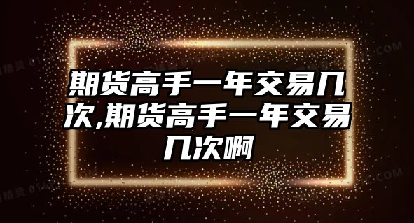 期貨高手一年交易幾次,期貨高手一年交易幾次啊