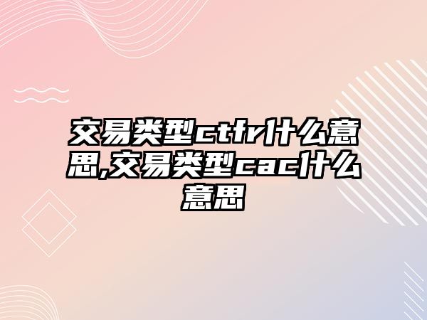 交易類型ctfr什么意思,交易類型cac什么意思