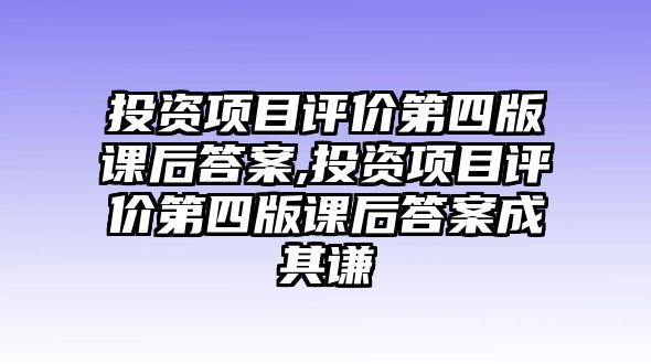 投資項目評價第四版課后答案,投資項目評價第四版課后答案成其謙