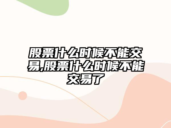 股票什么時(shí)候不能交易,股票什么時(shí)候不能交易了