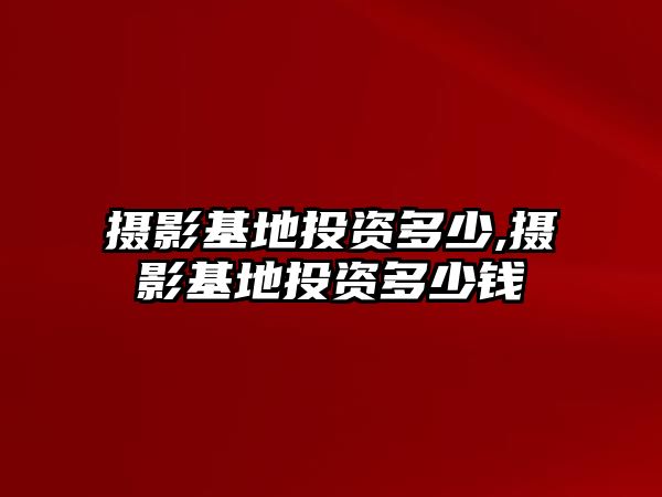 攝影基地投資多少,攝影基地投資多少錢