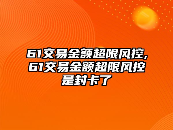 61交易金額超限風(fēng)控,61交易金額超限風(fēng)控是封卡了