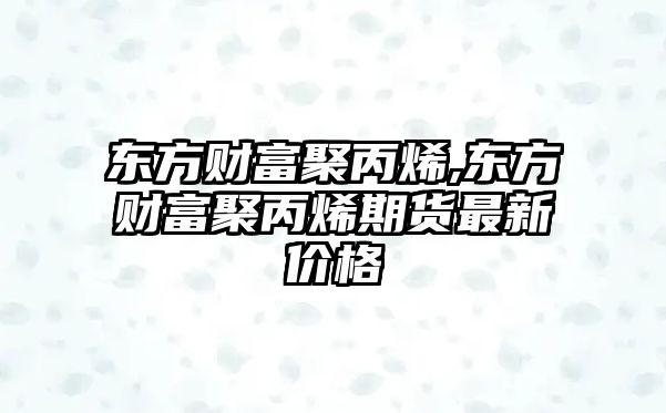 東方財(cái)富聚丙烯,東方財(cái)富聚丙烯期貨最新價(jià)格