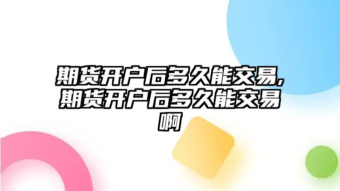 期貨開戶后多久能交易,期貨開戶后多久能交易啊