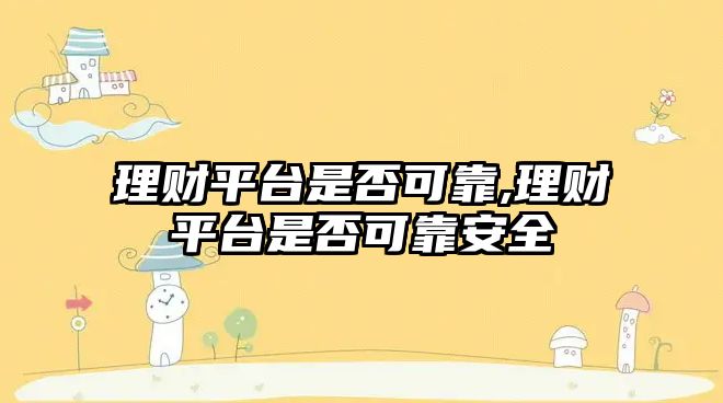 理財平臺是否可靠,理財平臺是否可靠安全