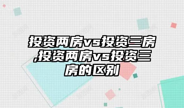 投資兩房vs投資三房,投資兩房vs投資三房的區(qū)別