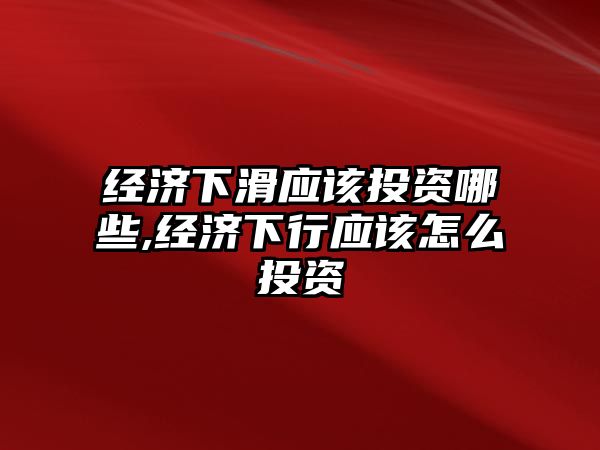 經(jīng)濟下滑應該投資哪些,經(jīng)濟下行應該怎么投資