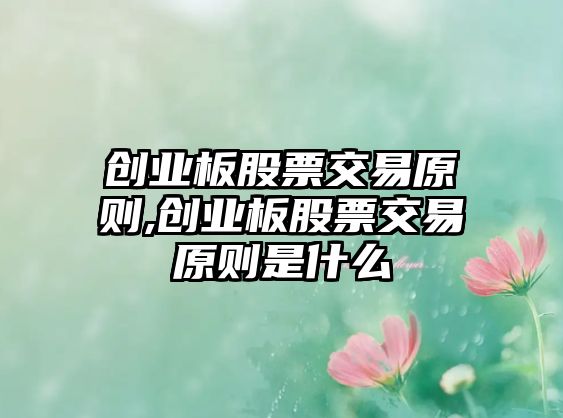 創(chuàng)業(yè)板股票交易原則,創(chuàng)業(yè)板股票交易原則是什么