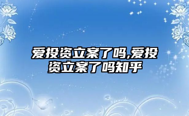 愛投資立案了嗎,愛投資立案了嗎知乎