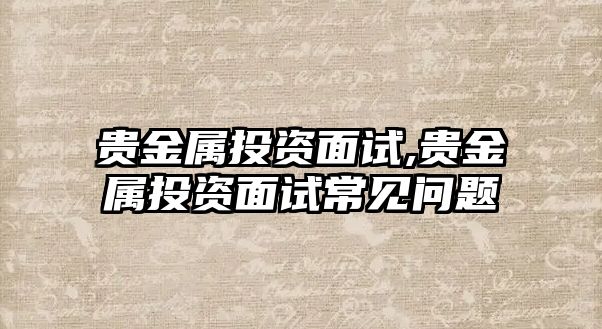 貴金屬投資面試,貴金屬投資面試常見(jiàn)問(wèn)題