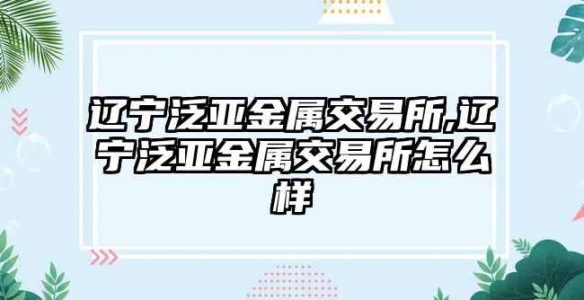 遼寧泛亞金屬交易所,遼寧泛亞金屬交易所怎么樣