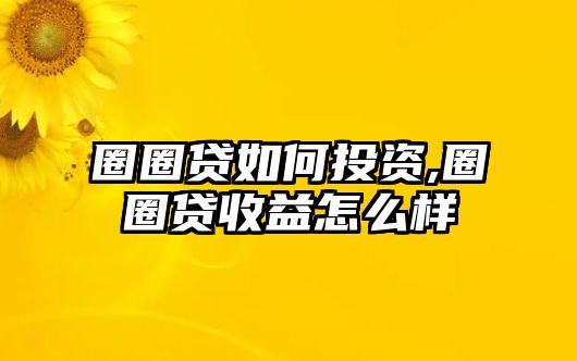 圈圈貸如何投資,圈圈貸收益怎么樣